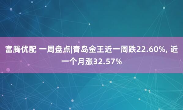 富腾优配 一周盘点|青岛金王近一周跌22.60%, 近一个月涨32.57%