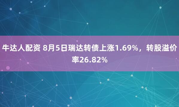 牛达人配资 8月5日瑞达转债上涨1.69%，转股溢价率26.82%