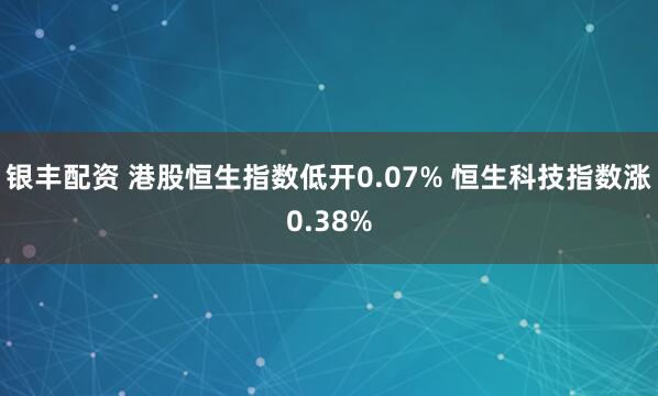 银丰配资 港股恒生指数低开0.07% 恒生科技指数涨0.38%