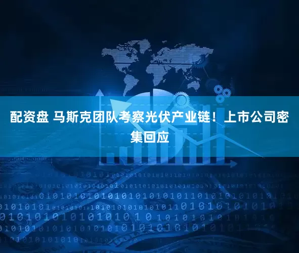 配资盘 马斯克团队考察光伏产业链！上市公司密集回应
