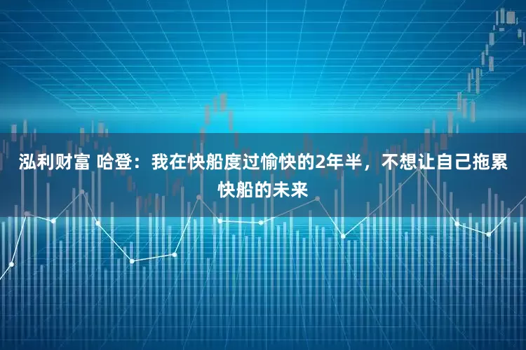 泓利财富 哈登：我在快船度过愉快的2年半，不想让自己拖累快船的未来