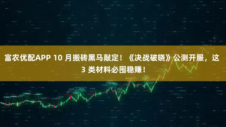 富农优配APP 10 月搬砖黑马敲定！《决战破晓》公测开服，这 3 类材料必囤稳赚！